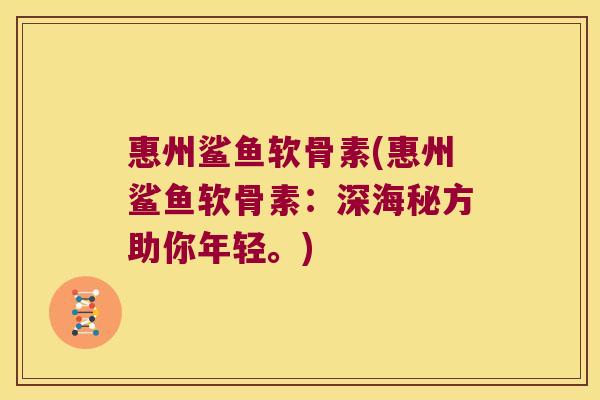 惠州鲨鱼软骨素(惠州鲨鱼软骨素：深海秘方助你年轻。)