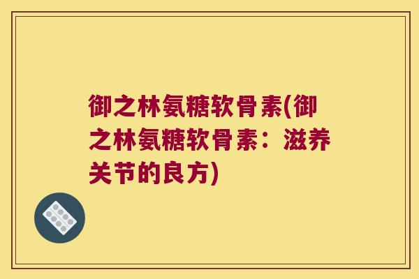 御之林氨糖软骨素(御之林氨糖软骨素:滋养关节的良方)