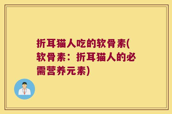 折耳猫人吃的软骨素(软骨素:折耳猫人的必需营养元素)