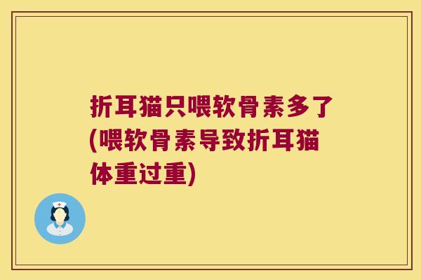 折耳猫只喂软骨素多了(喂软骨素导致折耳猫体重过重)