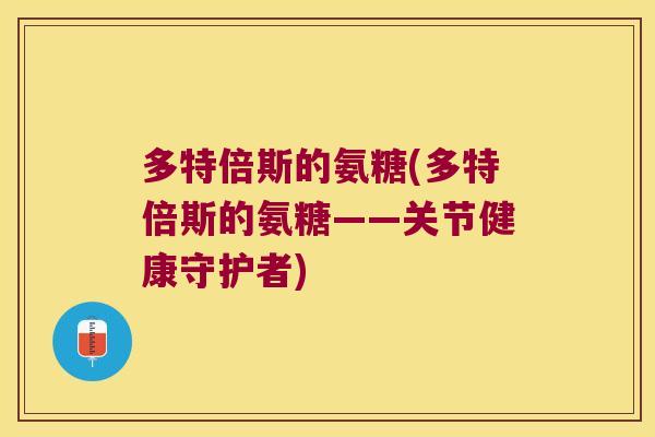 多特倍斯的氨糖(多特倍斯的氨糖——关节健康守护者)
