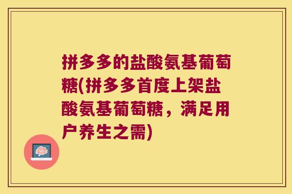 拼多多的盐酸氨基葡萄糖(拼多多首度上架盐酸氨基葡萄糖,满足用户养生之需)