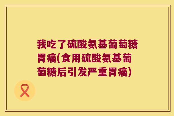 我吃了硫酸氨基葡萄糖胃痛(食用硫酸氨基葡萄糖后引发严重胃痛)
