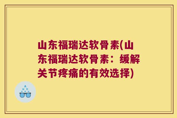 山东福瑞达软骨素(山东福瑞达软骨素:缓解关节疼痛的有效选择)