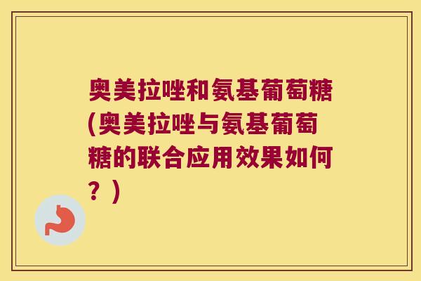 奥美拉唑和氨基葡萄糖(奥美拉唑与氨基葡萄糖的联合应用效果如何?)