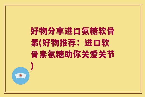 好物分享进口氨糖软骨素(好物推荐:进口软骨素氨糖助你关爱关节) 好物分享进口氨糖软骨素(好物推荐:进口软骨素氨糖助你关爱关节)