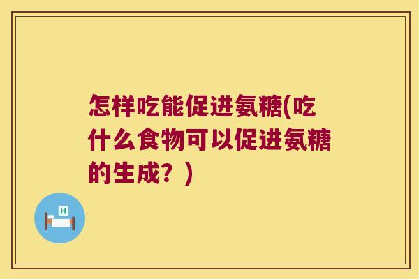 怎样吃能促进氨糖(吃什么食物可以促进氨糖的生成?) 怎样吃能促进氨糖(吃什么食物可以促进氨糖的生成?)