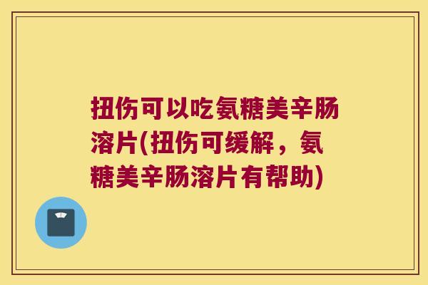 扭伤可以吃氨糖美辛肠溶片(扭伤可缓解,氨糖美辛肠溶片有帮助)