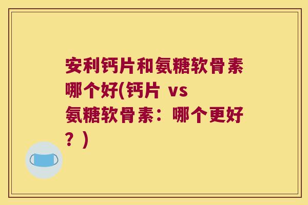 安利钙片和氨糖软骨素哪个好(钙片 vs 氨糖软骨素:哪个更好?)
