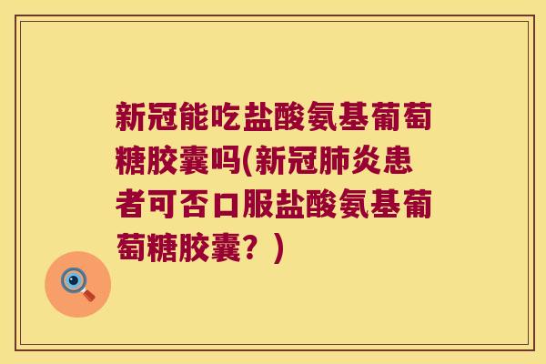 新冠能吃盐酸氨基葡萄糖胶囊吗(新冠肺炎患者可否口服盐酸氨基葡萄糖胶囊?)