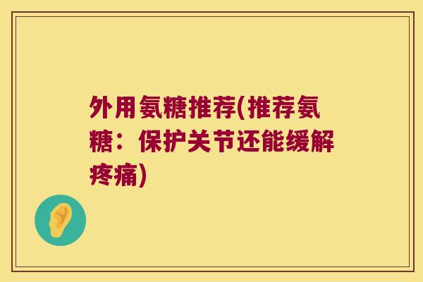 外用氨糖推荐(推荐氨糖:保护关节还能缓解疼痛)