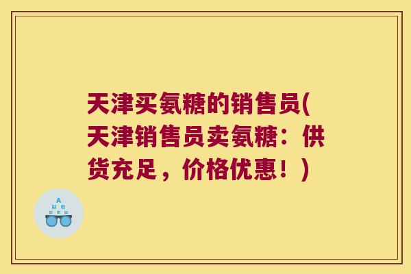 天津买氨糖的销售员(天津销售员卖氨糖:供货充足,价格优惠!)