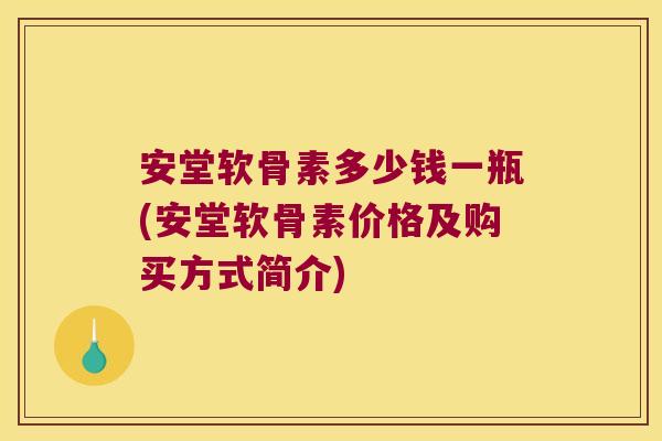 安堂软骨素多少钱一瓶(安堂软骨素价格及购买方式简介)