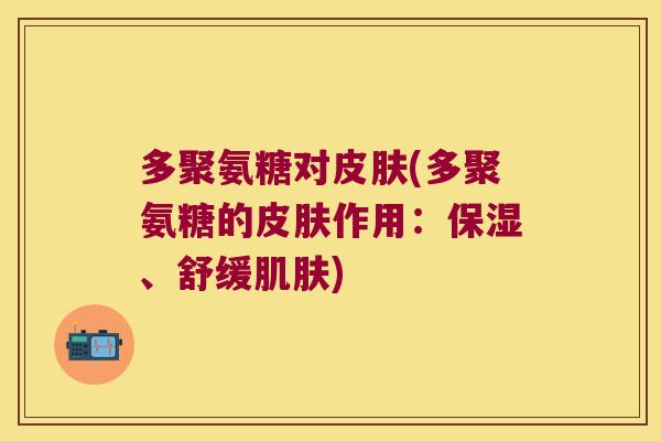 多聚氨糖对皮肤(多聚氨糖的皮肤作用:保湿、舒缓肌肤)