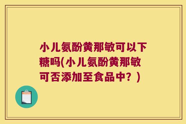 小儿氨酚黄那敏可以下糖吗(小儿氨酚黄那敏可否添加至食品中?)