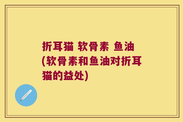 折耳猫 软骨素 鱼油(软骨素和鱼油对折耳猫的益处)