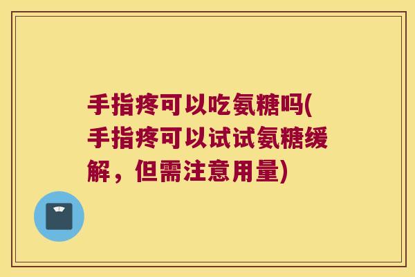手指疼可以吃氨糖吗(手指疼可以试试氨糖缓解,但需注意用量)