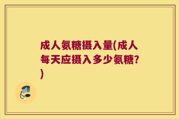 成人氨糖摄入量(成人每天应摄入多少氨糖?)