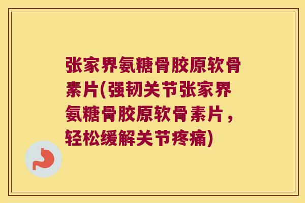 张家界氨糖骨胶原软骨素片(强韧关节张家界氨糖骨胶原软骨素片,轻松缓解关节疼痛)