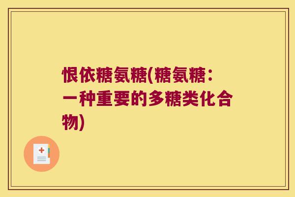 恨依糖氨糖(糖氨糖：一种重要的多糖类化合物)