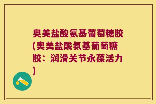 奥美盐酸氨基葡萄糖胶(奥美盐酸氨基葡萄糖胶:润滑关节永葆活力)