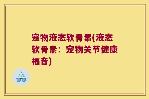 宠物液态软骨素(液态软骨素:宠物关节健康福音)