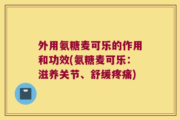 外用氨糖麦可乐的作用和功效(氨糖麦可乐:滋养关节、舒缓疼痛)