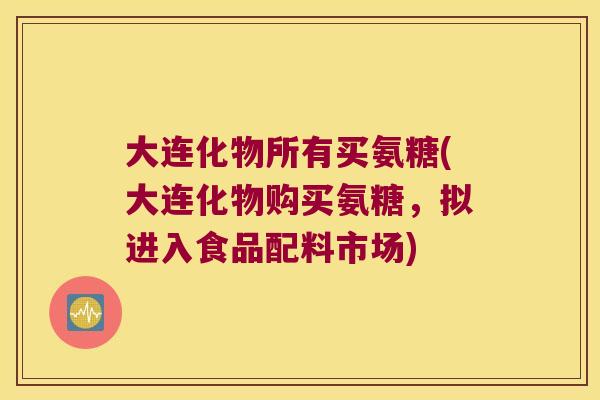 大连化物所有买氨糖(大连化物购买氨糖,拟进入食品配料市场)