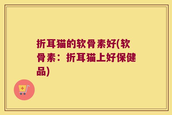 折耳猫的软骨素好(软骨素:折耳猫上好保健品)