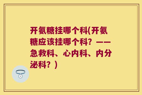 开氨糖挂哪个科(开氨糖应该挂哪个科?——急救科、心内科、内分泌科?)