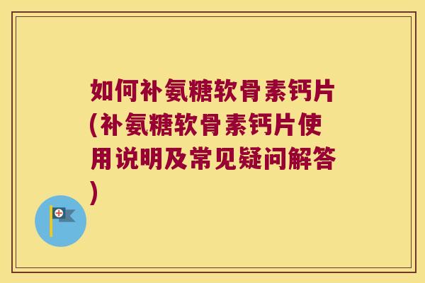 如何补氨糖软骨素钙片(补氨糖软骨素钙片使用说明及常见疑问解答)