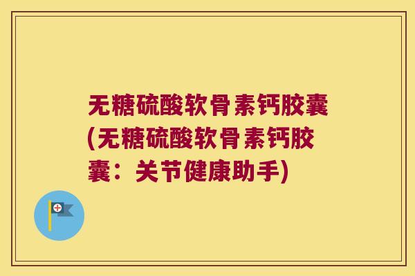 无糖硫酸软骨素钙胶囊(无糖硫酸软骨素钙胶囊:关节健康助手)