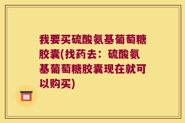 我要买硫酸氨基葡萄糖胶囊(找药去:硫酸氨基葡萄糖胶囊现在就可以购买)