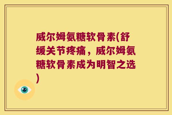 威尔姆氨糖软骨素(舒缓关节疼痛,威尔姆氨糖软骨素成为明智之选)