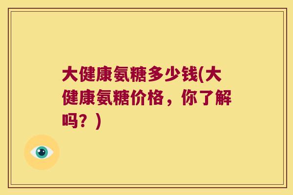 大健康氨糖多少钱(大健康氨糖价格，你了解吗？)