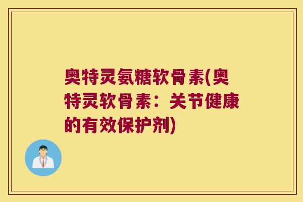 奥特灵氨糖软骨素(奥特灵软骨素:关节健康的有效保护剂)