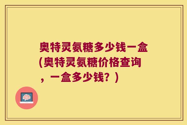 奥特灵氨糖多少钱一盒(奥特灵氨糖价格查询，一盒多少钱？)