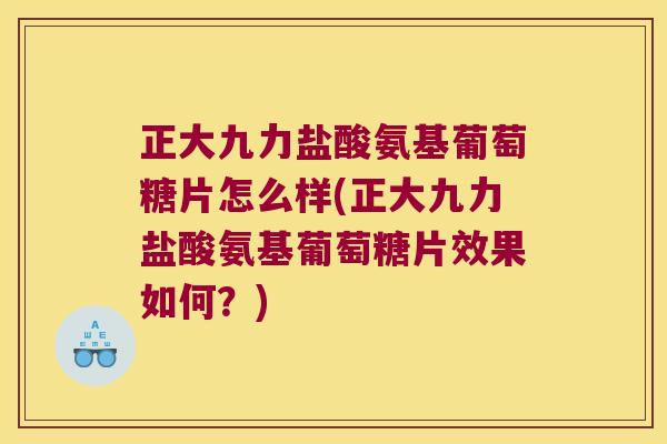 正大九力盐酸氨基葡萄糖片怎么样(正大九力盐酸氨基葡萄糖片效果如何?)