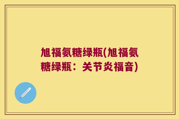 旭福氨糖绿瓶(旭福氨糖绿瓶:关节炎福音)