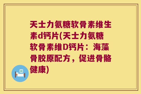 天士力氨糖软骨素维生素d钙片(天士力氨糖软骨素维D钙片:海藻骨胶原配方,促进骨骼健康)