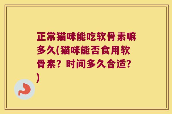 正常猫咪能吃软骨素嘛多久(猫咪能否食用软骨素?时间多久合适?)