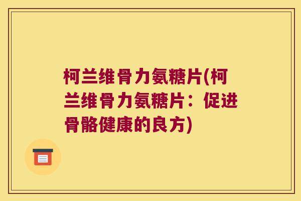 柯兰维骨力氨糖片(柯兰维骨力氨糖片:促进骨骼健康的良方) 柯兰维骨力氨糖片(柯兰维骨力氨糖片:促进骨骼健康的良方)