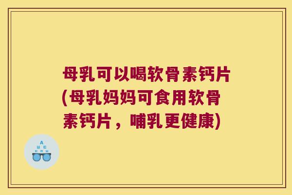 母乳可以喝软骨素钙片(母乳妈妈可食用软骨素钙片,哺乳更健康) 母乳可以喝软骨素钙片(母乳妈妈可食用软骨素钙片,哺乳更健康)