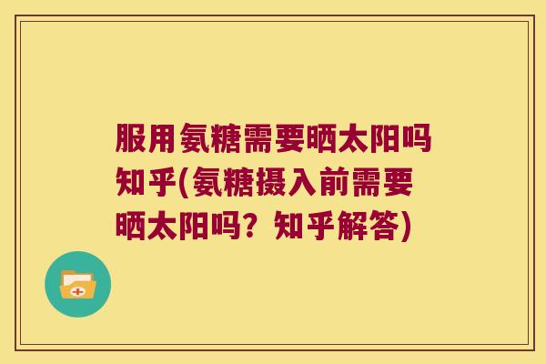 服用氨糖需要晒太阳吗知乎(氨糖摄入前需要晒太阳吗?知乎解答)