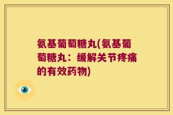 氨基葡萄糖丸(氨基葡萄糖丸:缓解关节疼痛的有效药物)