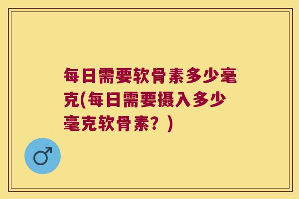 每日需要软骨素多少毫克(每日需要摄入多少毫克软骨素?)