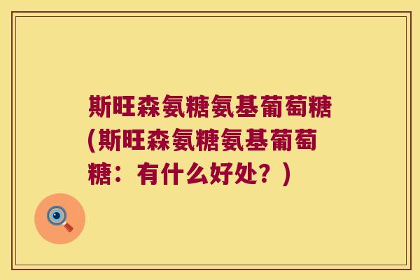斯旺森氨糖氨基葡萄糖(斯旺森氨糖氨基葡萄糖:有什么好处?) 斯旺森氨糖氨基葡萄糖(斯旺森氨糖氨基葡萄糖:有什么好处?)