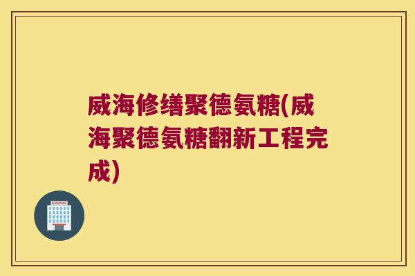 威海修缮聚德氨糖(威海聚德氨糖翻新工程完成)