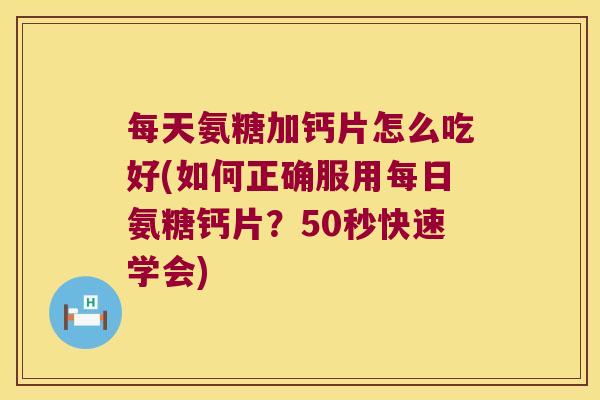 每天氨糖加钙片怎么吃好(如何正确服用每日氨糖钙片?50秒快速学会)