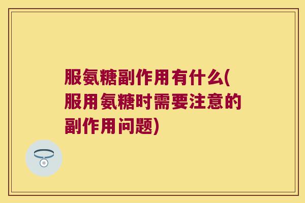 服氨糖副作用有什么(服用氨糖时需要注意的副作用问题)